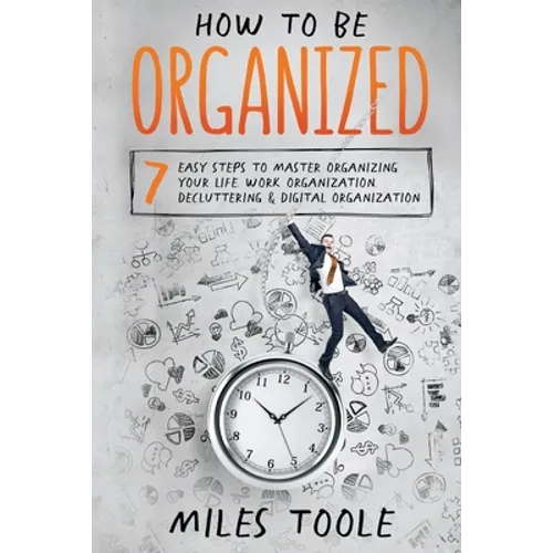 How to Be Organized: 7 Easy Steps to Master Organizing Your Life, Work Organization, Decluttering & Digital Organization