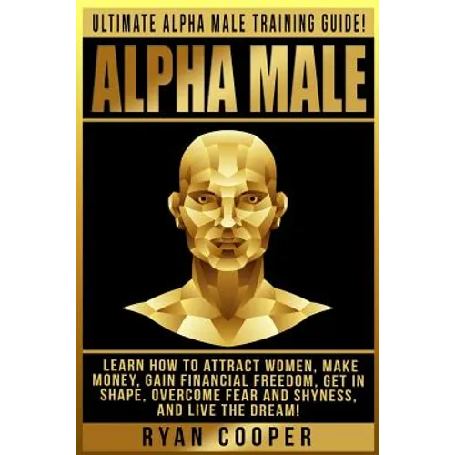 Alpha Male: Ultimate Alpha Male Training Guide! Learn How To Attract Women, Make Money, Gain Financial Freedom, Get In Shape, Over