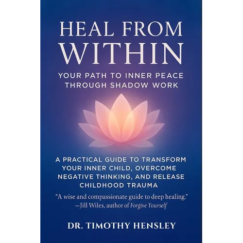 Heal from Within: Your Path to Inner Peace Through Shadow Work: A Practical Guide to Transform Your Inner Child, Overcome Negative Thinking, and Relea
