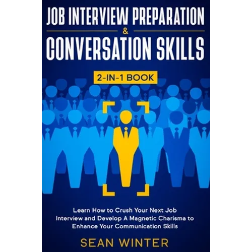 Job Interview Preparation and Conversation Skills 2-in-1 Book: Learn How to Crush Your Next Job Interview and Develop A Magnetic Charisma to Enhance Y
