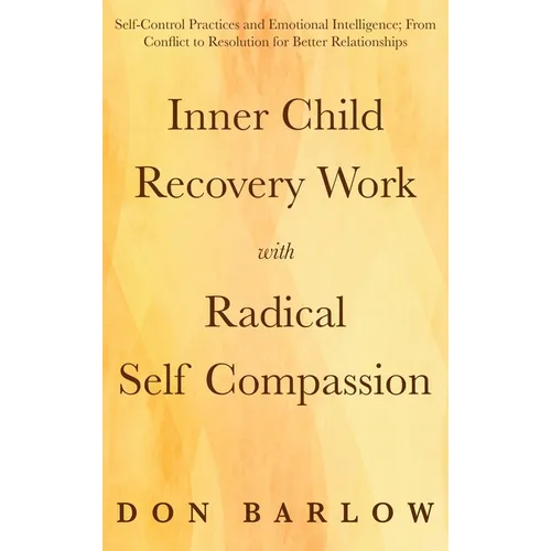 Inner Child Recovery Work with Radical Self Compassion: Self-Control Practices and Emotional Intelligence; From Conflict to Resolution for Better Rela