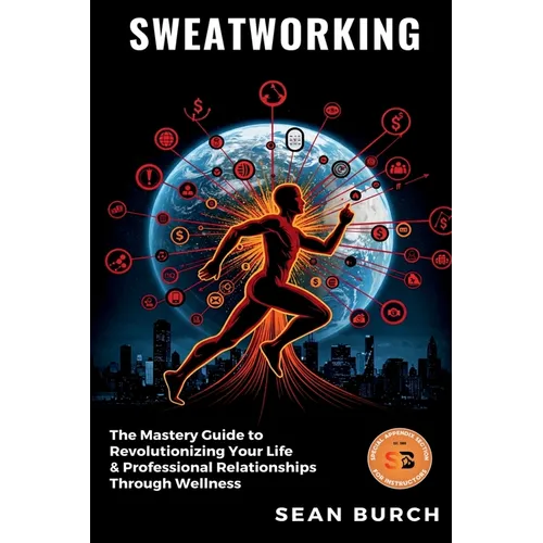 Sweatworking: The Mastery Guide to Revolutionizing Your Life & Professional Relationships Through Wellness