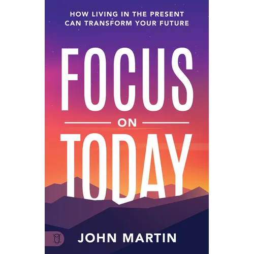 Focus on Today: How Living in the Present Can Transform Your Future: Methods to Overcome Distraction, Stop Overthinking, Reduce Stress, and Squash Sel