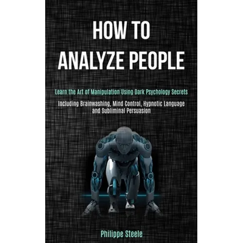 How to Analyze People: Learn the Art of Manipulation Using Dark Psychology Secrets (Including Brainwashing, Mind Control, Hypnotic Language and Sublim