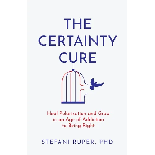 The Certainty Cure: Heal Polarization and Grow in an Age of Addiction to Being Right