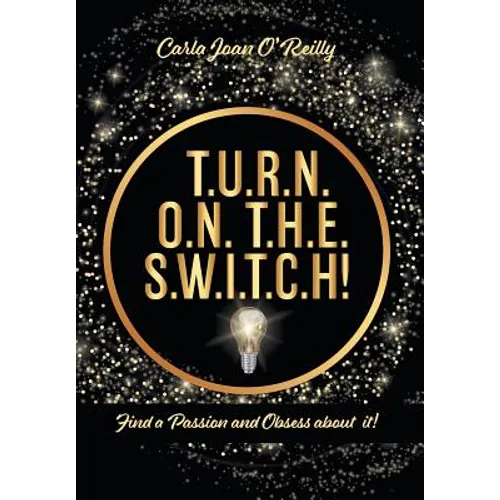T.U.R.N. O.N. T.H.E. S.W.I.T.C.H!: Find a Passion and Obsess about it!
