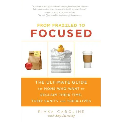 From Frazzled to Focused: The Ultimate Guide for Moms Who Want to Reclaim Their Time, Their Sanity and Their Lives