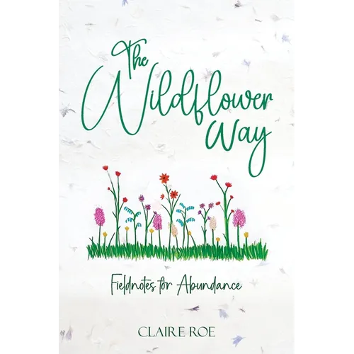 The Wildflower Way: An honest and raw journey of uncovering fieldnotes for abundance, healing, and spiritual awakening