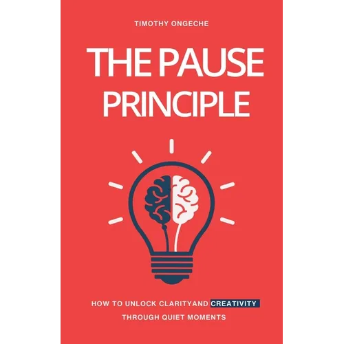 The Pause Principle: Unlocking Clarity, Purpose, and Creativity Through Life's Quiet Moments