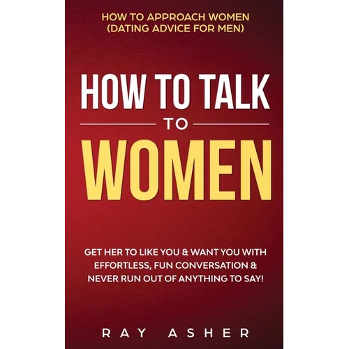 How to Talk to Women: Get Her to Like You & Want You With Effortless, Fun Conversation & Never Run Out of Anything to Say! How to Approach Women (Dati