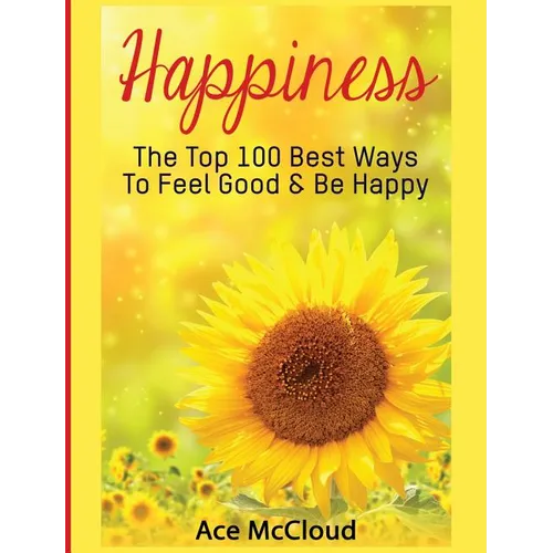 Happiness: The Top 100 Best Ways To Feel Good & Be Happy