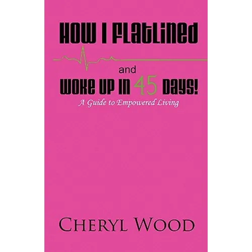 How I Flatlined and Woke Up in 45 Days - A Guide to Empowered Living