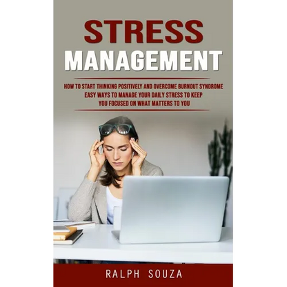 Stress Management: How to Start Thinking Positively and Overcome Burnout Syndrome (Easy Ways to Manage Your Daily Stress to Keep You Focused on What M