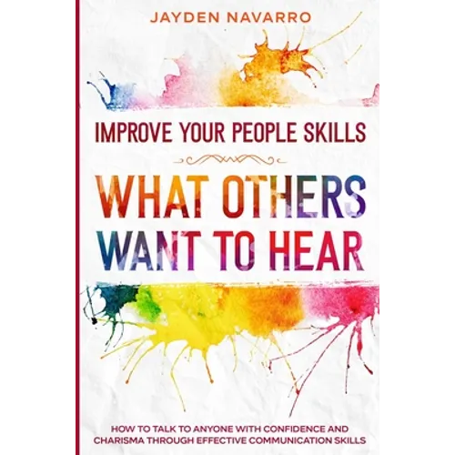 Improve Your People Skills: What Others Want To Hear - How to Talk To Anyone With Confidence and Charisma Through Effective Communication Skills