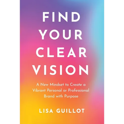 Find Your Clear Vision: A New Mindset to Create a Vibrant Personal or Professional Brand with Purpose - Hardcover