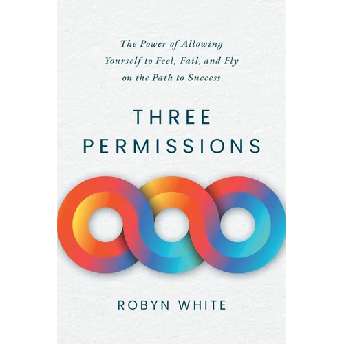 Three Permissions: The Power of Allowing Yourself to Feel, Fail, and Fly on the Path to Success