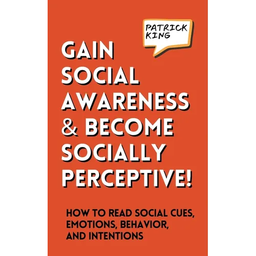 Gain Social Awareness and Become Socially Perceptive! How to Read Social Cues, Emotions, Behavior, and Intentions