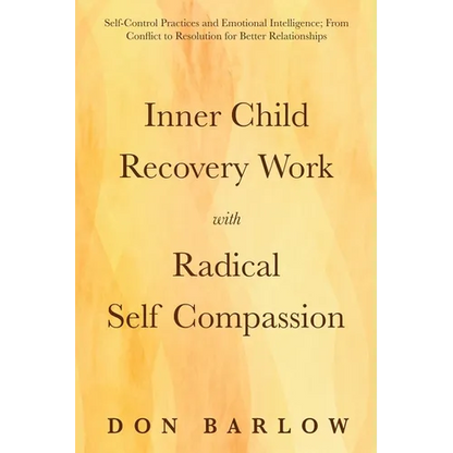 Inner Child Recovery Work with Radical Self Compassion: Self-Control Practices and Emotional Intelligence; From Conflict to Resolution for Better Rela