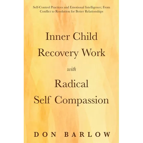 Inner Child Recovery Work with Radical Self Compassion: Self-Control Practices and Emotional Intelligence; From Conflict to Resolution for Better Rela - Paperback
