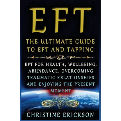 EFT - The Ultimate Guide to EFT and Tapping: EFT for Health, Wellbeing, Abundance, Overcoming Traumatic Relationships and Enjoying the Present Moment