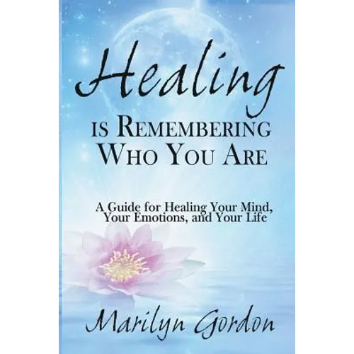 Healing is Remembering Who You Are: A Guide for Healing Your Mind, Your Emotions, and Your Life