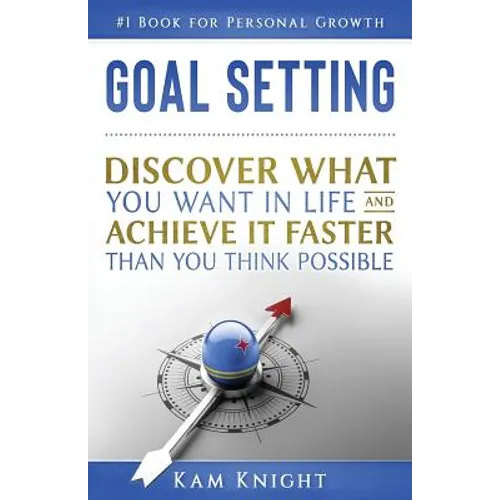 Goal Setting: Discover What You Want in Life and Achieve It Faster than You Think Possible