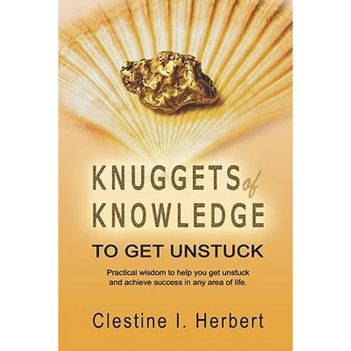 Knuggets Of Knowledge To Get Unstuck: Practical wisdom to help you get unstuck and achieve success in any area of life.