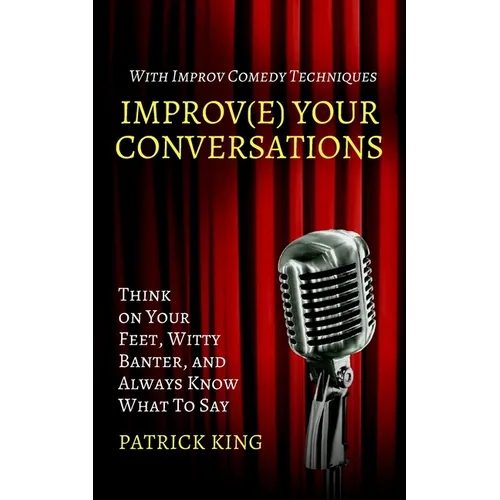 Improve Your Conversations: Think on Your Feet, Witty Banter, and Always Know What To Say with Improv Comedy Techniques