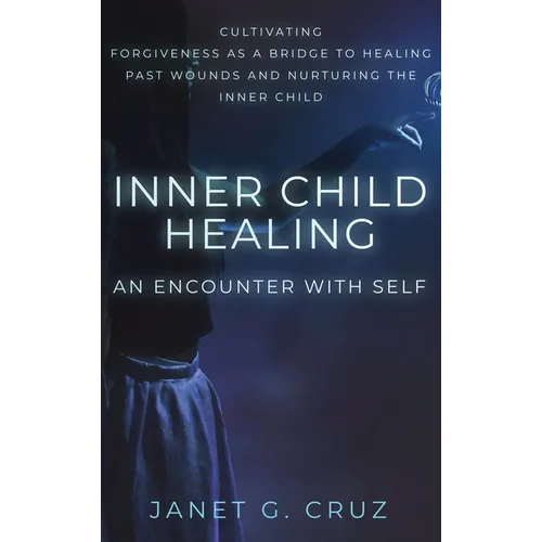 Inner Child Healing - An Encounter with Self: Cultivating Forgiveness as a Bridge to Healing Past Wounds and Nurturing the Inner Child