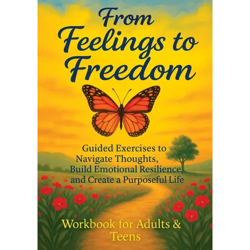 From Feelings to Freedom: Guided Exercises to Navigate Thoughts, Build Emotional Resilience and Create a Purposeful Life - Workbook for Adults & Teens
