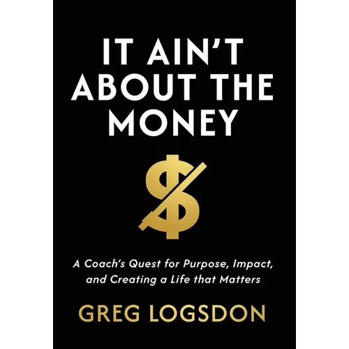 It Ain't About The Money: A Coach's Quest for Purpose, Impact, and Creating a Life that Matters