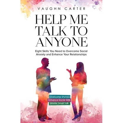 Help Me Talk To Anyone: Eight Skills You Need to Overcome Social Anxiety and Enhance Your Relationships