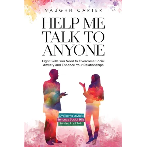 Help Me Talk To Anyone: Eight Skills You Need to Overcome Social Anxiety and Enhance Your Relationships