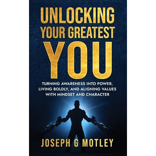 Unlocking Your Greatest You: Turning Awareness into Power Living Boldly, and Aligning Values with Mindset and Character