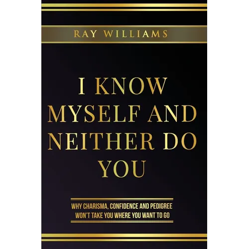 I Know Myself and Neither Do You: Why Charisma, Confidence and Pedigree Won't Take You Where You Want To Go