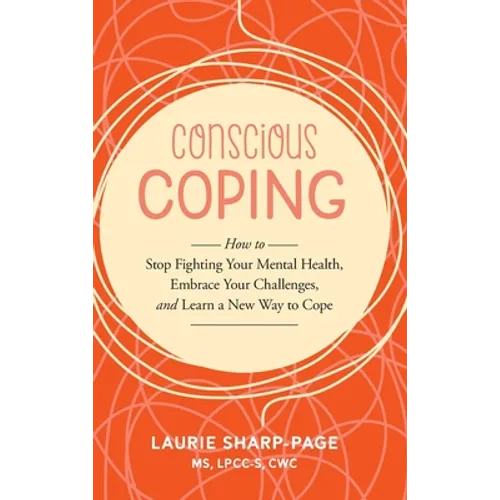 Conscious Coping: How to stop fighting your mental health, embrace your challenges, and learn a new way to cope