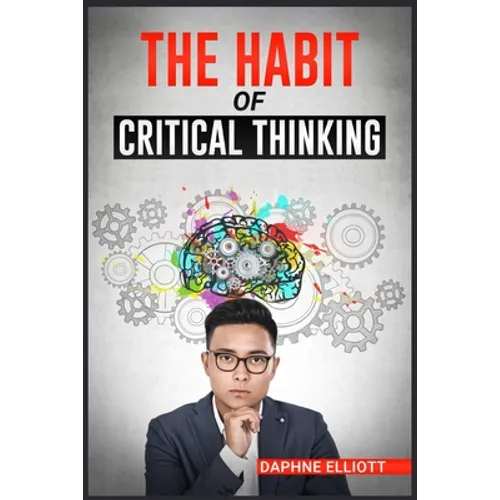 The Habit of Critical Thinking: Change Your Mind and Sharpen Your Thoughts With These Powerful Routines (2022 Guide for Beginners)
