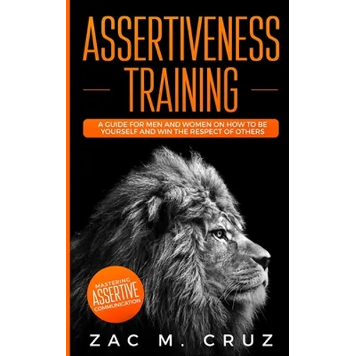 Assertiveness Training: Mastering Assertive Communication to Learn How to be Yourself and Still Manage to Win the Respect of Others.