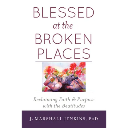 Blessed at the Broken Places: Reclaiming Faith and Purpose with the Beatitudes