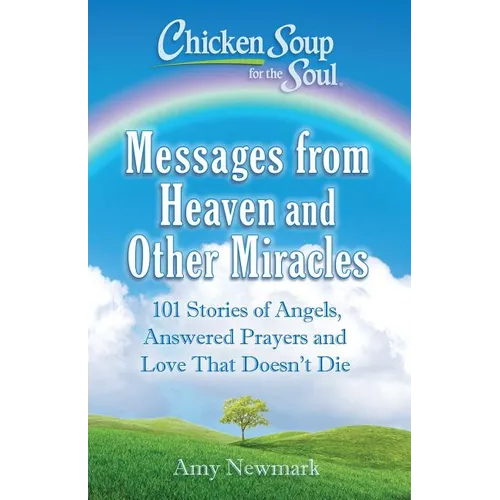Chicken Soup for the Soul: Messages from Heaven and Other Miracles: 101 Stories of Angels, Answered Prayers, and Love That Doesn't Die