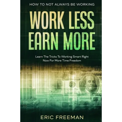 How To Not Always Be Working: Work Less Earn More - Learn The Tricks To Working Smart Right Now For More Time Freedom