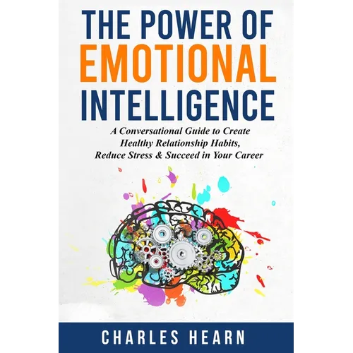 The Power of Emotional Intelligence: A Conversational Guide to Create Healthy Relationship Habits, Reduce Stress & Succeed in Your Career