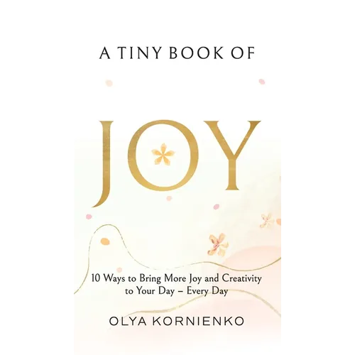 A Tiny Book of Joy: 10 Ways to Bring More Joy and Creativity to Your Day - Every Day