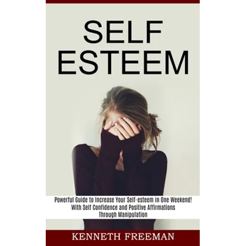 Self esteem: With Self Confidence and Positive Affirmations Through Manipulation Thinking (Powerful Guide to Increase Your Self-esteem in One Weekend!