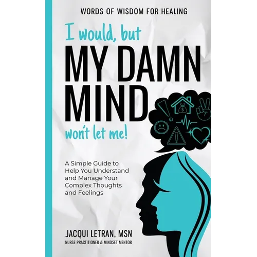 I Would, but My DAMN MIND Won't Let Me!: A Simple Guide to Help You Understand and Manage Your Complex Thoughts and Feelings