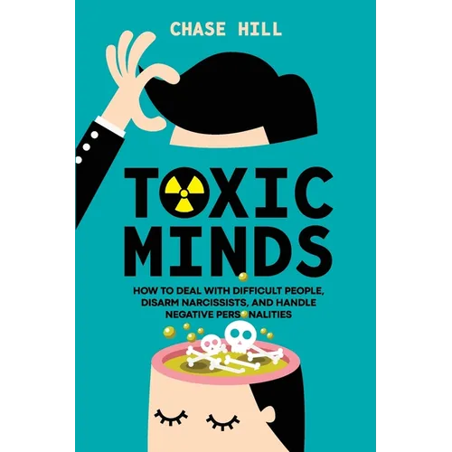 Toxic Minds: How to Deal with Difficult People, Disarm Narcissists, and Handle Negative Personalities