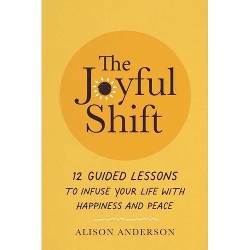 The Joyful Shift: 12 Guided Lessons to Infuse Your Life with Happiness and Peace