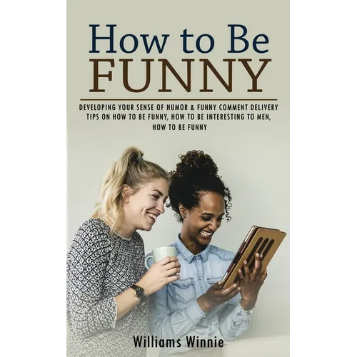 How to Be Funny: Developing Your Sense of Humor & Funny Comment Delivery (Tips on How to Be Funny, How to Be Interesting to Men, How to Be Funny) - Paperback