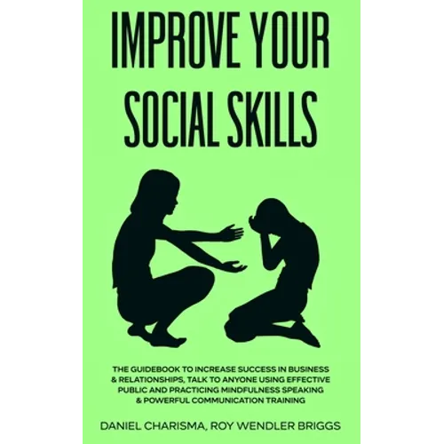 Improve Your Social Skills: The Guidebook to Increase Success in Business & Relationships, Talk To Anyone Using Effective Public and Practicing Mi