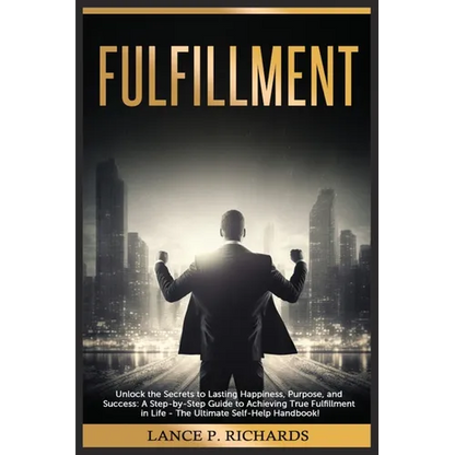 Fulfillment: Unlock the Secrets to Lasting Happiness, Purpose, and Success: A Step-by-Step Guide to Achieving True Fulfillment in Life - The Ultimate
